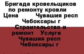 Бригада кровельщиков по ремонту кровли. › Цена ­ 50 - Чувашия респ., Чебоксары г. Строительство и ремонт » Услуги   . Чувашия респ.,Чебоксары г.